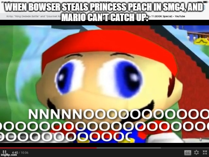 Smg4 | WHEN BOWSER STEALS PRINCESS PEACH IN SMG4, AND 
MARIO CAN'T CATCH UP: | image tagged in smg4 | made w/ Imgflip meme maker