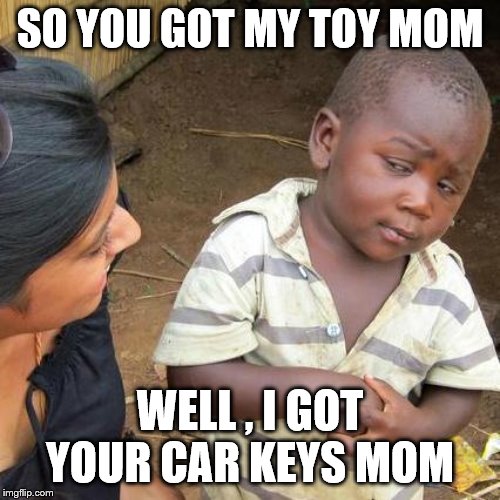 Third World Skeptical Kid Meme | SO YOU GOT MY TOY MOM; WELL , I GOT YOUR CAR KEYS MOM | image tagged in memes,third world skeptical kid | made w/ Imgflip meme maker