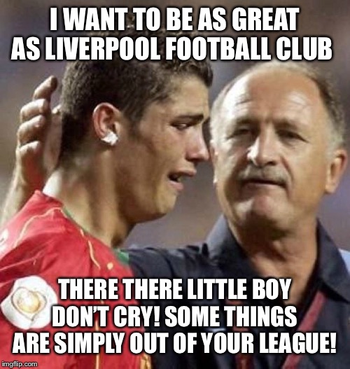 Sad Ronaldo | I WANT TO BE AS GREAT AS LIVERPOOL FOOTBALL CLUB; THERE THERE LITTLE BOY DON’T CRY! SOME THINGS ARE SIMPLY OUT OF YOUR LEAGUE! | image tagged in sad ronaldo | made w/ Imgflip meme maker