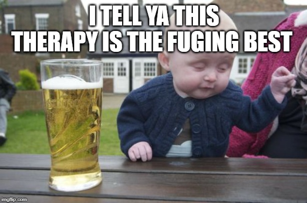 Drunk Baby Meme | I TELL YA THIS THERAPY IS THE FUGING BEST | image tagged in memes,drunk baby | made w/ Imgflip meme maker
