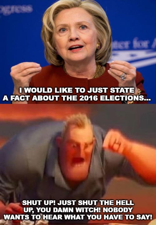 This witch is going to live into her 100's, watch. | I WOULD LIKE TO JUST STATE A FACT ABOUT THE 2016 ELECTIONS... SHUT UP! JUST SHUT THE HELL UP, YOU DAMN WITCH! NOBODY WANTS TO HEAR WHAT YOU HAVE TO SAY! | image tagged in hillary clinton,mr incredible mad | made w/ Imgflip meme maker