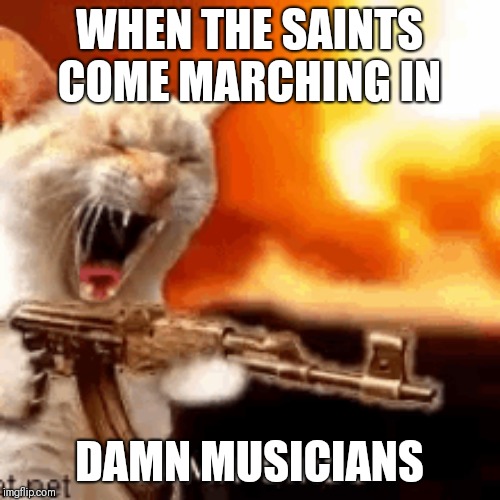 Damn musicians | WHEN THE SAINTS COME MARCHING IN; DAMN MUSICIANS | image tagged in fun | made w/ Imgflip meme maker