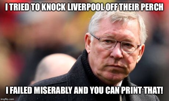 Sir Alex Ferguson | I TRIED TO KNOCK LIVERPOOL OFF THEIR PERCH; I FAILED MISERABLY AND YOU CAN PRINT THAT! | image tagged in sir alex ferguson | made w/ Imgflip meme maker