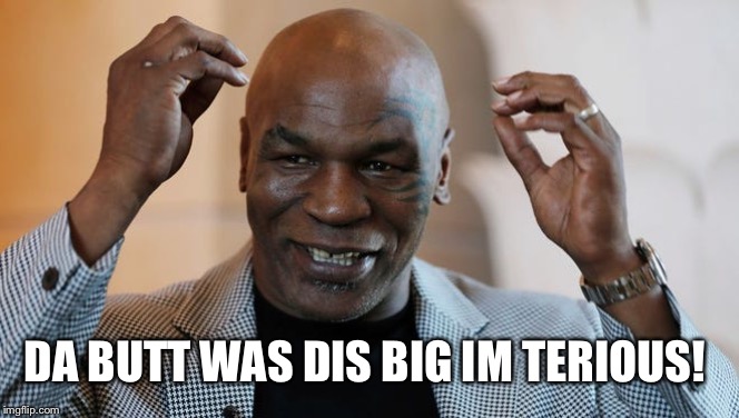 Tyson | DA BUTT WAS DIS BIG IM TERIOUS! | image tagged in big butts,mike tyson,ass,size matters,jeans | made w/ Imgflip meme maker