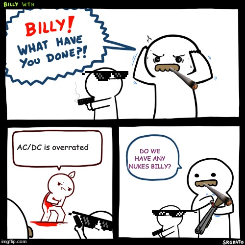 Billy, What Have You Done | AC/DC is overrated; DO WE HAVE ANY NUKES BILLY? | image tagged in billy what have you done | made w/ Imgflip meme maker