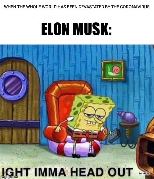 Spongebob Ight Imma Head Out | WHEN THE WHOLE WORLD HAS BEEN DEVASTATED BY THE CORONAVIRUS; ELON MUSK:; TO MARS | image tagged in memes,spongebob ight imma head out | made w/ Imgflip meme maker