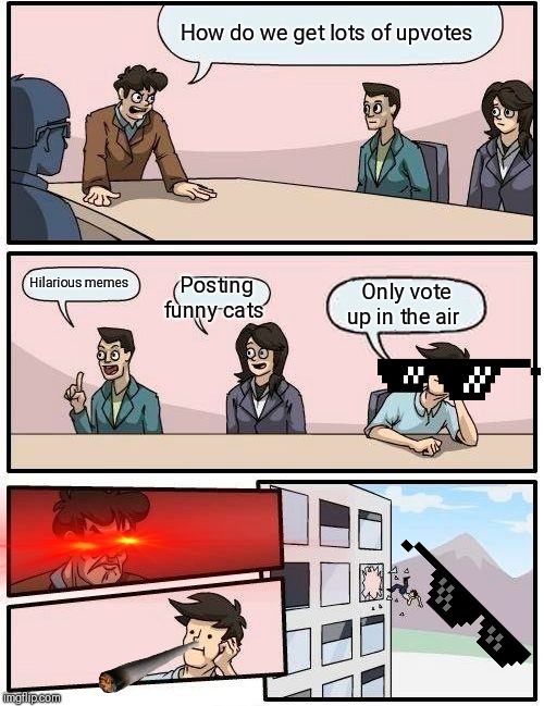 Getting upvotes by voting 
In the air | How do we get lots of upvotes; Posting funny cats; Hilarious memes; Only vote up in the air | image tagged in memes,boardroom meeting suggestion | made w/ Imgflip meme maker
