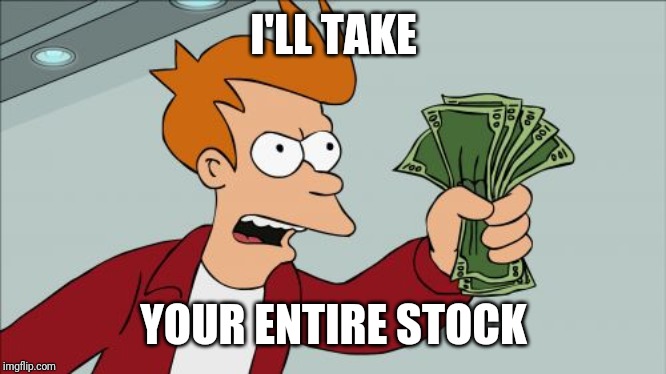 I'LL TAKE YOUR ENTIRE STOCK | image tagged in memes,shut up and take my money fry | made w/ Imgflip meme maker