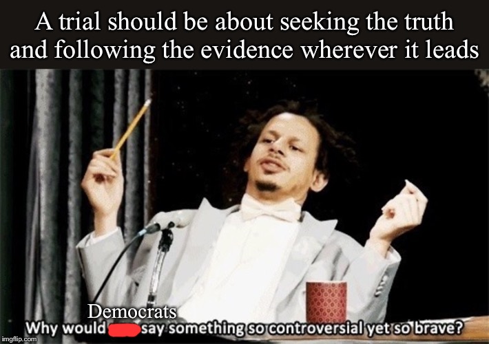 I have no clue! Could it be because Trump is guilty? | A trial should be about seeking the truth and following the evidence wherever it leads; Democrats | image tagged in why would you say something so controversial yet so brave,trump impeachment,impeach trump,witnesses,trial,evidence | made w/ Imgflip meme maker