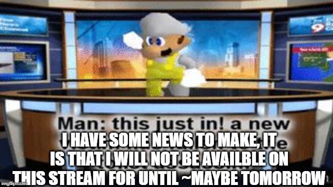 Smg4 | I HAVE SOME NEWS TO MAKE, IT IS THAT I WILL NOT BE AVAILBLE ON THIS STREAM FOR UNTIL ~MAYBE TOMORROW | image tagged in smg4 | made w/ Imgflip meme maker