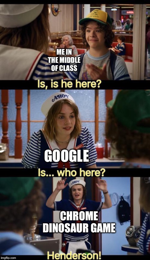 Is he here? | ME IN THE MIDDLE OF CLASS; GOOGLE; CHROME DINOSAUR GAME | image tagged in is he here | made w/ Imgflip meme maker