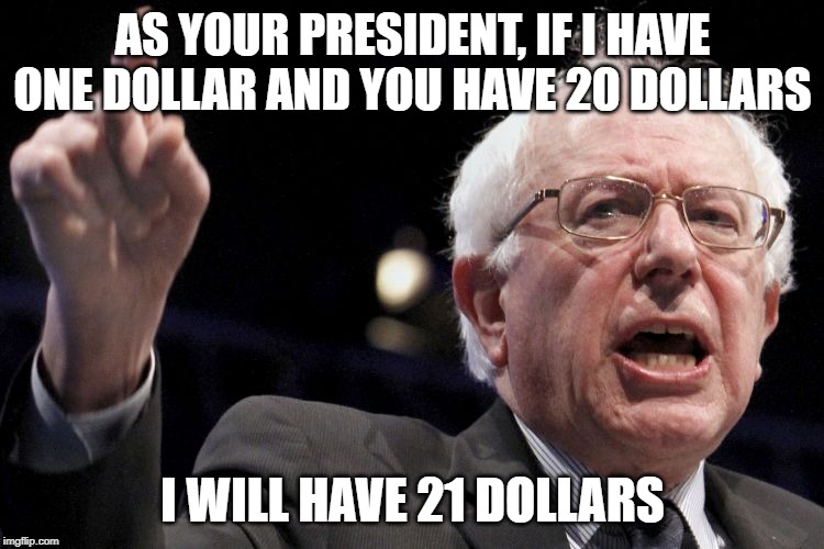 Bernie Sanders | AS YOUR PRESIDENT, IF I HAVE ONE DOLLAR AND YOU HAVE 20 DOLLARS; I WILL HAVE 21 DOLLARS | image tagged in bernie sanders | made w/ Imgflip meme maker