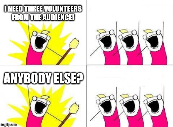 What Do We Want Meme | I NEED THREE VOLUNTEERS FROM THE AUDIENCE! ANYBODY ELSE? | image tagged in memes,what do we want | made w/ Imgflip meme maker
