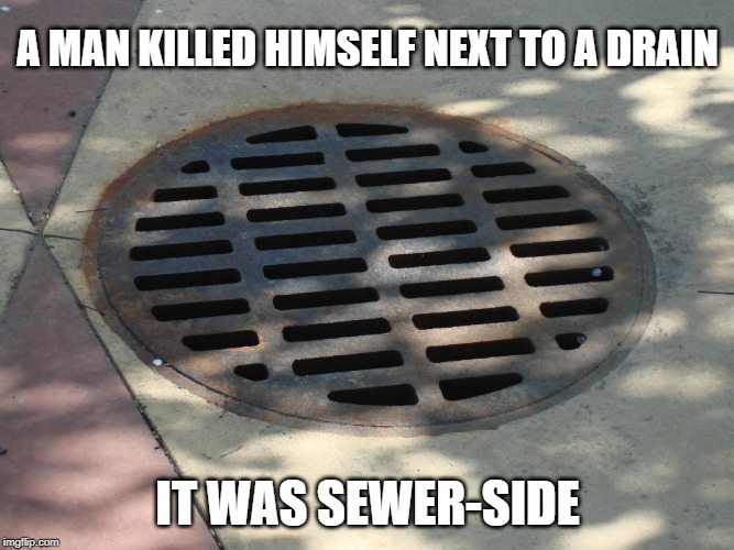 sewer side | A MAN KILLED HIMSELF NEXT TO A DRAIN; IT WAS SEWER-SIDE | image tagged in bad puns,sewer,suicide | made w/ Imgflip meme maker