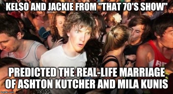 Or am I high and need to go home? | KELSO AND JACKIE FROM "THAT 70'S SHOW"; PREDICTED THE REAL-LIFE MARRIAGE OF ASHTON KUTCHER AND MILA KUNIS | image tagged in memes,sudden clarity clarence,that 70's show,ashton kutcher,mila kunis,celebrity couples | made w/ Imgflip meme maker