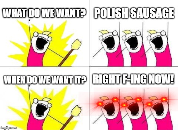 Porrrrrrrrk | WHAT DO WE WANT? POLISH SAUSAGE; RIGHT F-ING NOW! WHEN DO WE WANT IT? | image tagged in memes,what do we want | made w/ Imgflip meme maker