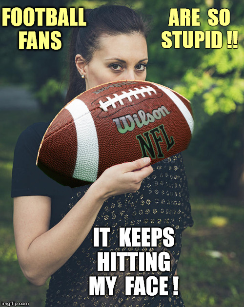 FOOTBALL FANS ARE SO STUPID !! | FOOTBALL
FANS; ARE  SO
STUPID !! IT  KEEPS
HITTING
MY  FACE ! | image tagged in memes,football,rick75230,fans | made w/ Imgflip meme maker