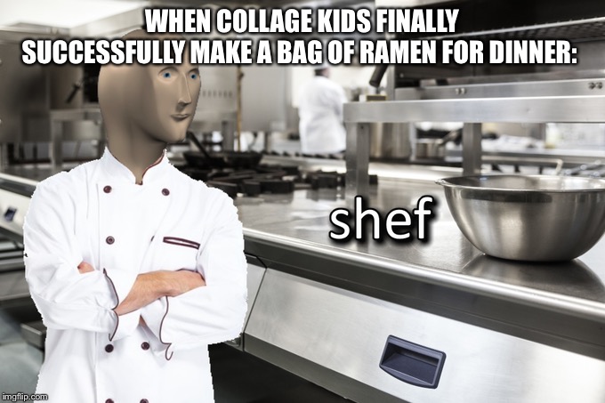 Meme Man Shef | WHEN COLLAGE KIDS FINALLY SUCCESSFULLY MAKE A BAG OF RAMEN FOR DINNER: | image tagged in meme man shef | made w/ Imgflip meme maker