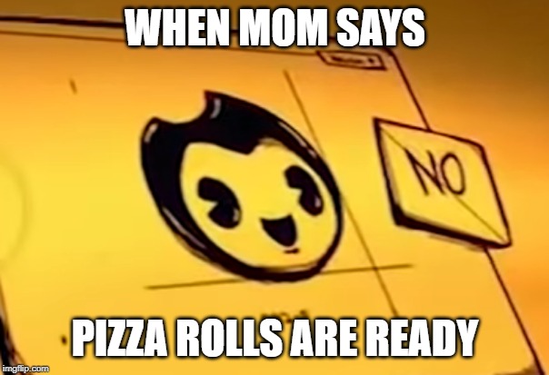 Pizza rolls!? | WHEN MOM SAYS; PIZZA ROLLS ARE READY | image tagged in bendy and the ink machine,pizza rolls | made w/ Imgflip meme maker