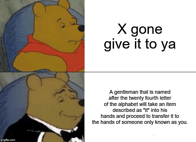 Tuxedo Winnie The Pooh | X gone give it to ya; A gentleman that is named after the twenty fourth letter of the alphabet will take an item described as "it" into his hands and proceed to transfer it to the hands of someone only known as you. | image tagged in memes,tuxedo winnie the pooh | made w/ Imgflip meme maker