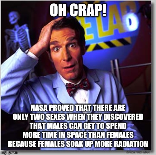 Let's See How Long This One Lasts Before The Post Nazi Removes It | OH CRAP! NASA PROVED THAT THERE ARE ONLY TWO SEXES WHEN THEY DISCOVERED THAT MALES CAN GET TO SPEND MORE TIME IN SPACE THAN FEMALES BECAUSE FEMALES SOAK UP MORE RADIATION | image tagged in bill nye the science guy,sexuality,gender,science,nasa,facts | made w/ Imgflip meme maker