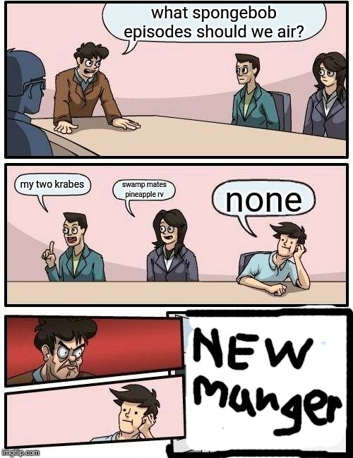 Boardroom Meeting Suggestion Meme | what spongebob episodes should we air? my two krabes; swamp mates
pineapple rv; none | image tagged in memes,boardroom meeting suggestion | made w/ Imgflip meme maker