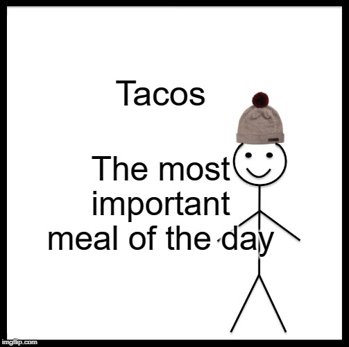 Be Like Bill | Tacos; The most important meal of the day | image tagged in memes,be like bill | made w/ Imgflip meme maker