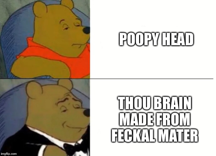 Fancy Winnie The Pooh Meme | POOPY HEAD; THOU BRAIN MADE FROM FECKAL MATER | image tagged in fancy winnie the pooh meme | made w/ Imgflip meme maker