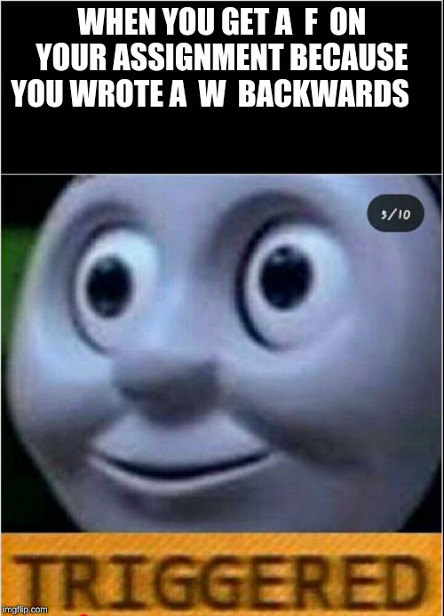 triggered | WHEN YOU GET A  F  ON YOUR ASSIGNMENT BECAUSE YOU WROTE A  W  BACKWARDS | image tagged in trigerred | made w/ Imgflip meme maker