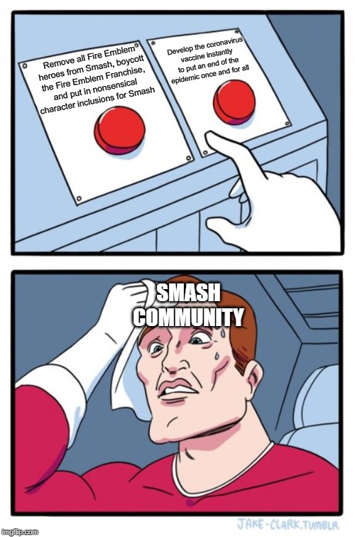 Two Buttons Meme | Develop the coronavirus vaccine instantly to put an end of the epidemic once and for all; Remove all Fire Emblem heroes from Smash, boycott the Fire Emblem Franchise, and put in nonsensical character inclusions for Smash; SMASH COMMUNITY | image tagged in memes,two buttons | made w/ Imgflip meme maker