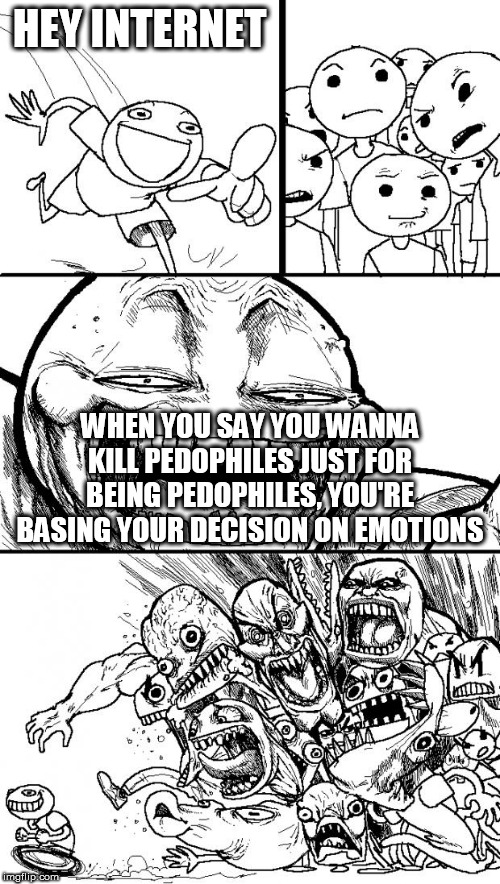 Emotions cloud judgement | HEY INTERNET; WHEN YOU SAY YOU WANNA KILL PEDOPHILES JUST FOR BEING PEDOPHILES, YOU'RE BASING YOUR DECISION ON EMOTIONS | image tagged in memes,hey internet,pedophilia,pedophile,pedophiles,emotions | made w/ Imgflip meme maker
