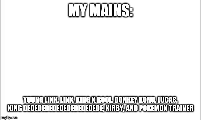 white background | MY MAINS:; YOUNG LINK, LINK, KING K ROOL, DONKEY KONG, LUCAS, KING DEDEDEDEDEDEDEDEDEDEDE, KIRBY, AND POKEMON TRAINER | image tagged in white background | made w/ Imgflip meme maker