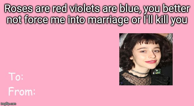 Valentine's Day Card Meme | Roses are red violets are blue, you better not force me into marriage or I'll kill you | image tagged in valentine's day card meme | made w/ Imgflip meme maker