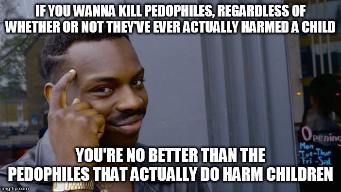 Murder is not the solution | IF YOU WANNA KILL PEDOPHILES, REGARDLESS OF WHETHER OR NOT THEY'VE EVER ACTUALLY HARMED A CHILD; YOU'RE NO BETTER THAN THE PEDOPHILES THAT ACTUALLY DO HARM CHILDREN | image tagged in memes,roll safe think about it,pedophilia,pedophile,child molester,murder | made w/ Imgflip meme maker