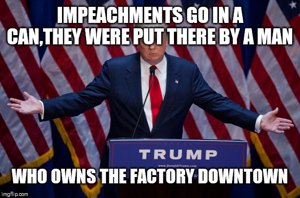 Donald Trump | IMPEACHMENTS GO IN A CAN,THEY WERE PUT THERE BY A MAN; WHO OWNS THE FACTORY DOWNTOWN | image tagged in donald trump | made w/ Imgflip meme maker
