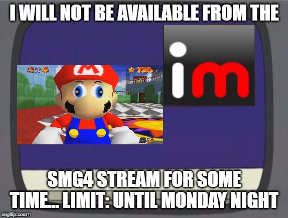 imgflip news | I WILL NOT BE AVAILABLE FROM THE; SMG4 STREAM FOR SOME TIME... LIMIT: UNTIL MONDAY NIGHT | image tagged in imgflip news | made w/ Imgflip meme maker