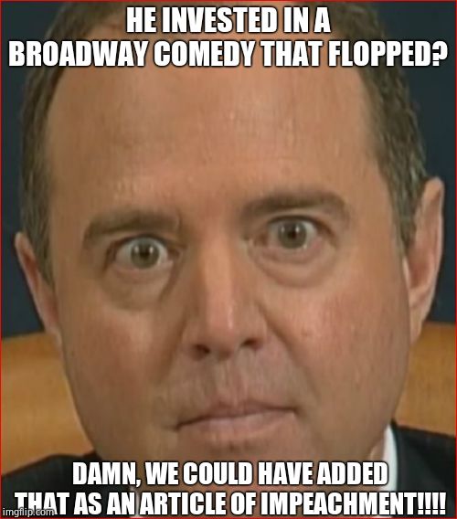 Adam Schiff | HE INVESTED IN A BROADWAY COMEDY THAT FLOPPED? DAMN, WE COULD HAVE ADDED THAT AS AN ARTICLE OF IMPEACHMENT!!!! | image tagged in adam schiff | made w/ Imgflip meme maker