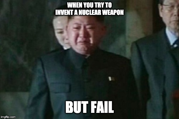 Kim Jong Un Sad | WHEN YOU TRY TO INVENT A NUCLEAR WEAPON; BUT FAIL | image tagged in memes,kim jong un sad | made w/ Imgflip meme maker