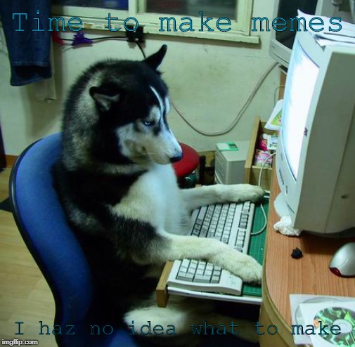 I Have No Idea What I Am Doing | Time to make memes; I haz no idea what to make | image tagged in memes,i have no idea what i am doing | made w/ Imgflip meme maker