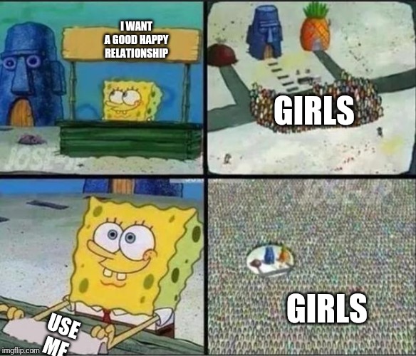 Spongebob Hype Stand | I WANT A GOOD HAPPY RELATIONSHIP; GIRLS; GIRLS; USE ME | image tagged in spongebob hype stand | made w/ Imgflip meme maker