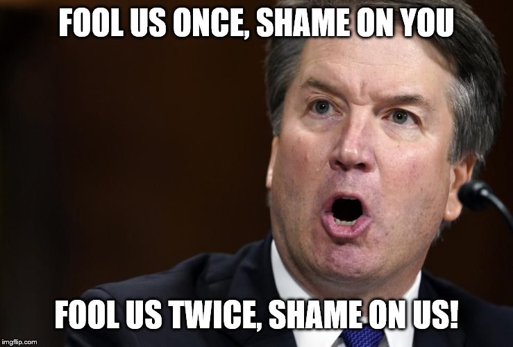 Kavenaugh is Angry | FOOL US ONCE, SHAME ON YOU FOOL US TWICE, SHAME ON US! | image tagged in kavenaugh is angry | made w/ Imgflip meme maker