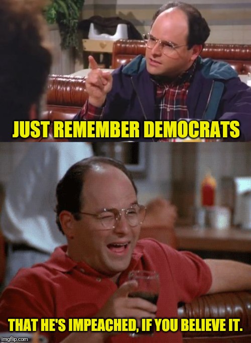 George Costanza | JUST REMEMBER DEMOCRATS; THAT HE'S IMPEACHED, IF YOU BELIEVE IT. | image tagged in george costanza,seinfeld,media lies,democrats,donald trump,trump impeachment | made w/ Imgflip meme maker