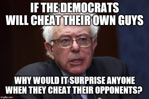 Bernie Sanders | IF THE DEMOCRATS WILL CHEAT THEIR OWN GUYS; WHY WOULD IT SURPRISE ANYONE WHEN THEY CHEAT THEIR OPPONENTS? | image tagged in bernie sanders | made w/ Imgflip meme maker