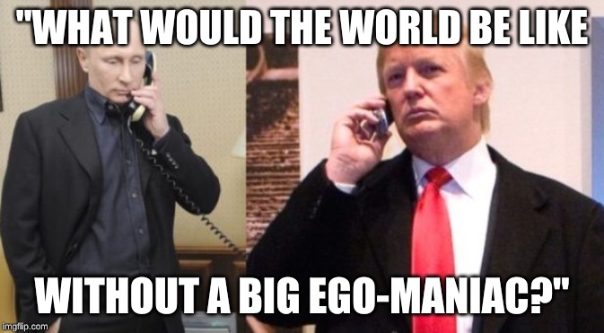 Trump Putin phone call | "WHAT WOULD THE WORLD BE LIKE; WITHOUT A BIG EGO-MANIAC?" | image tagged in trump putin phone call | made w/ Imgflip meme maker