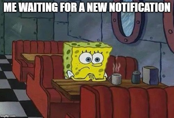 *sigh* |  ME WAITING FOR A NEW NOTIFICATION | image tagged in spongebob coffee | made w/ Imgflip meme maker