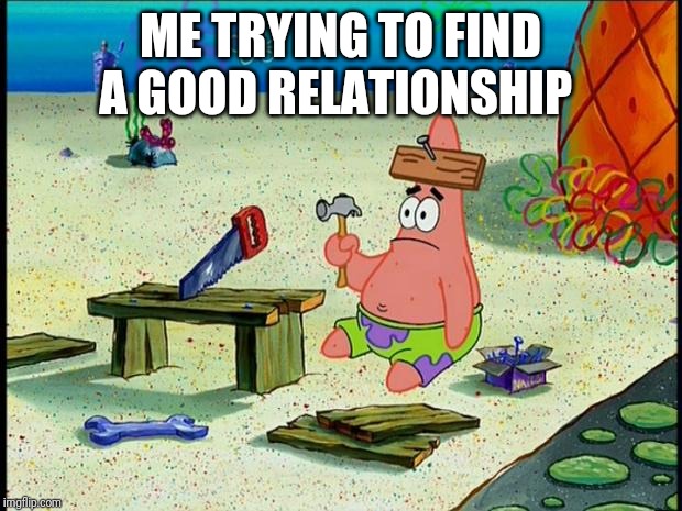 Patrick  | ME TRYING TO FIND A GOOD RELATIONSHIP | image tagged in patrick | made w/ Imgflip meme maker