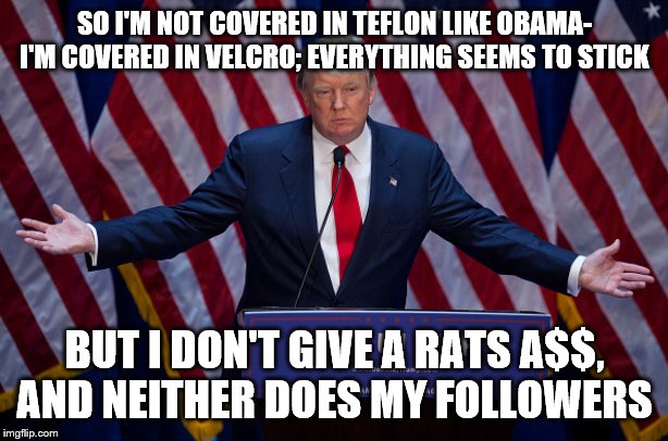 Donald Trump | SO I'M NOT COVERED IN TEFLON LIKE OBAMA- I'M COVERED IN VELCRO; EVERYTHING SEEMS TO STICK; BUT I DON'T GIVE A RATS A$$, AND NEITHER DOES MY FOLLOWERS | image tagged in donald trump | made w/ Imgflip meme maker