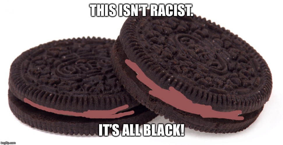 Oreos | THIS ISN’T RACIST. IT’S ALL BLACK! | image tagged in oreos | made w/ Imgflip meme maker
