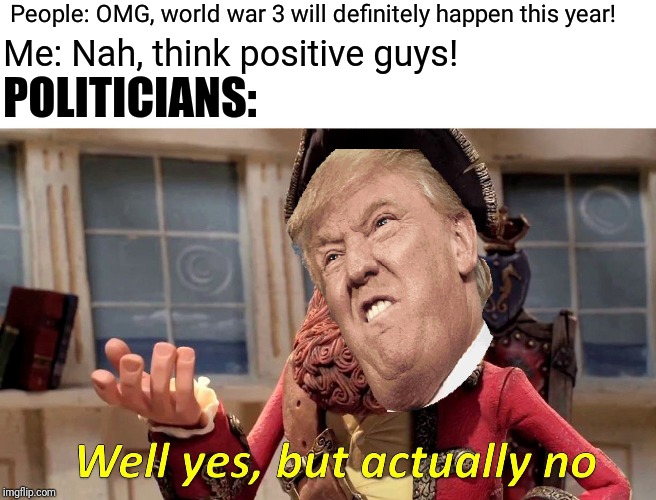 Well Yes, But Actually No | People: OMG, world war 3 will definitely happen this year! Me: Nah, think positive guys! POLITICIANS: | image tagged in memes,well yes but actually no | made w/ Imgflip meme maker