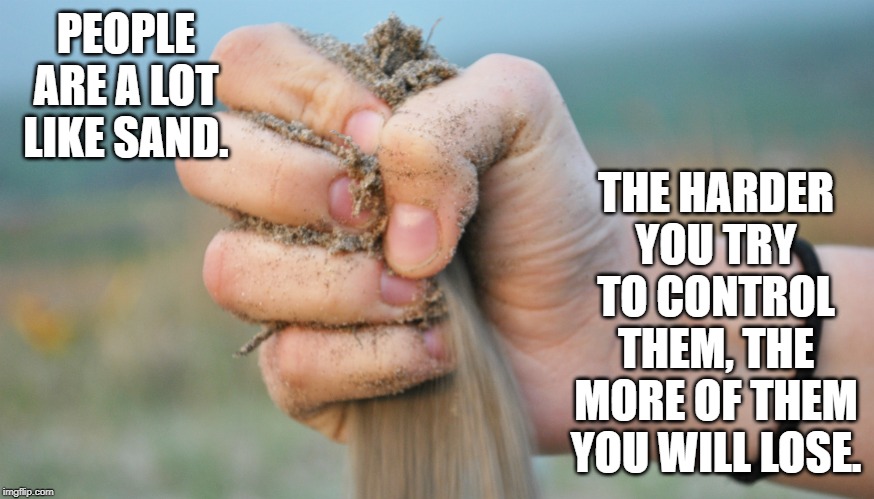 Gripping Sand | PEOPLE ARE A LOT LIKE SAND. THE HARDER YOU TRY TO CONTROL THEM, THE MORE OF THEM YOU WILL LOSE. | image tagged in gripping sand | made w/ Imgflip meme maker